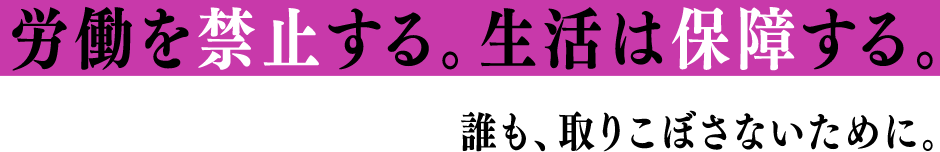 労働を禁止する。生活は保障する。誰も、取りこぼさないために。